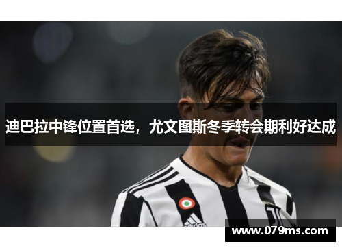 迪巴拉中锋位置首选，尤文图斯冬季转会期利好达成