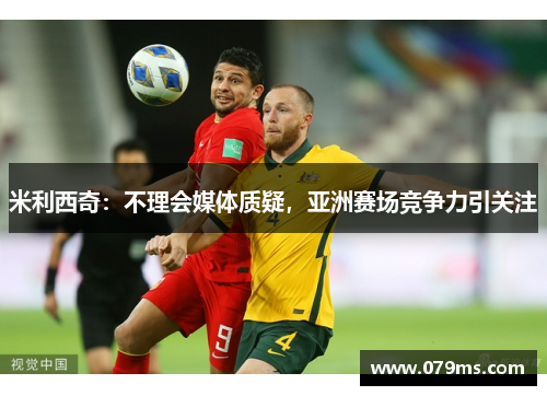 米利西奇：不理会媒体质疑，亚洲赛场竞争力引关注